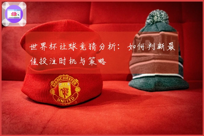 世界杯让球竞猜分析:如何判断最佳投注时机与策略