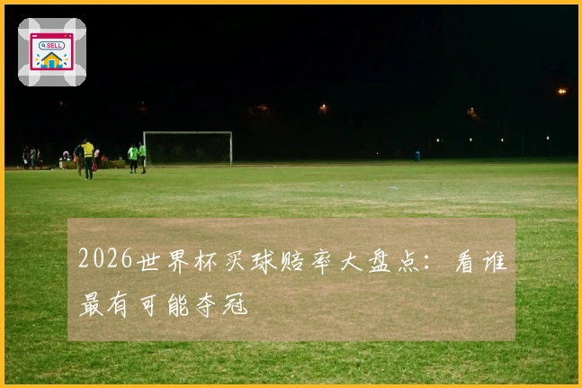 2026世界杯买球赔率大盘点:看谁最有可能夺冠