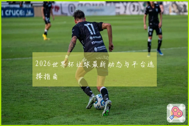 2026世界杯让球最新动态与平台选择指南