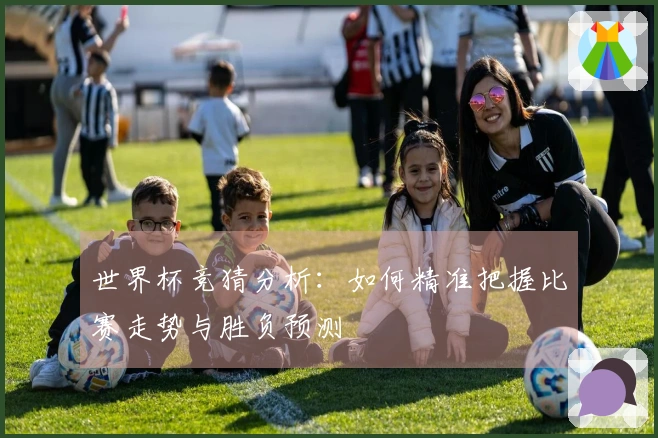 世界杯竞猜分析：如何精准把握比赛走势与胜负预测