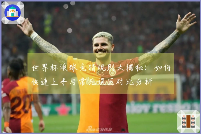 世界杯滚球竞猜规则大揭秘：如何快速上手与常见误区对比分析