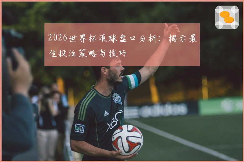 2026世界杯滚球盘口分析：揭示最佳投注策略与技巧