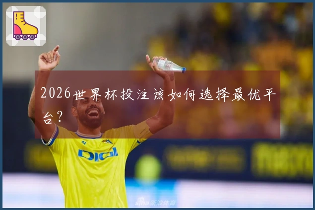 2026世界杯投注该如何选择最优平台？