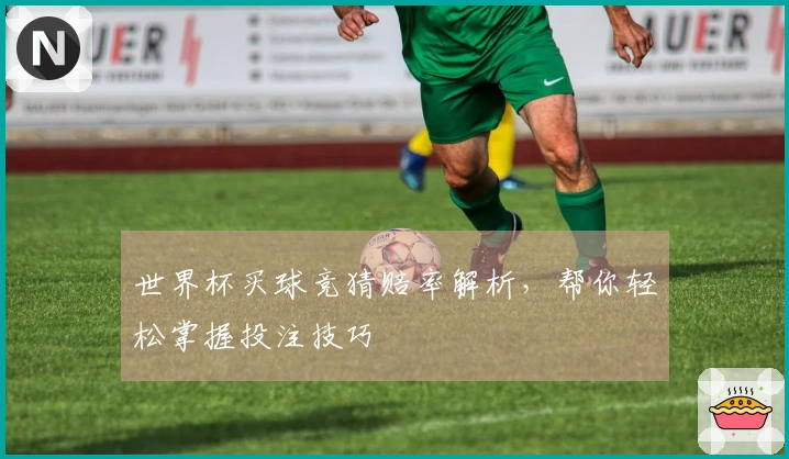世界杯买球竞猜赔率解析，帮你轻松掌握投注技巧