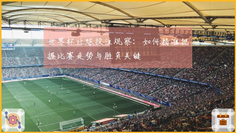 世界杯让球投注观察：如何精准把握比赛走势与胜负关键