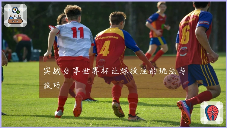 实战分享世界杯让球投注的玩法与技巧