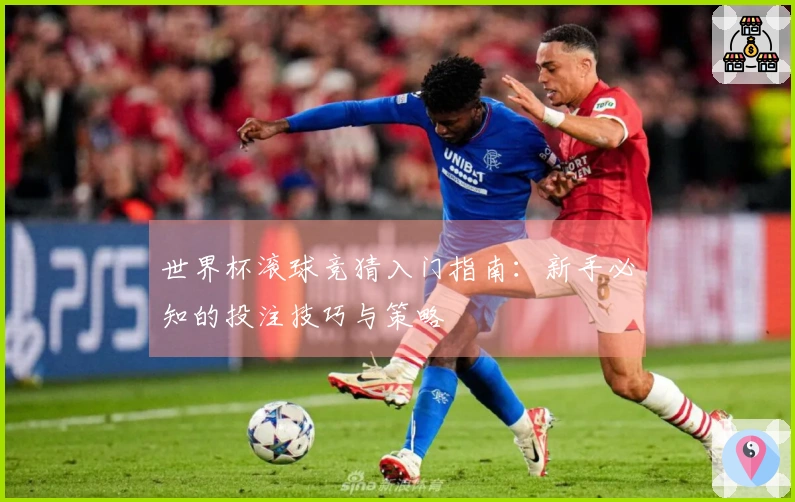 世界杯滚球竞猜入门指南：新手必知的投注技巧与策略