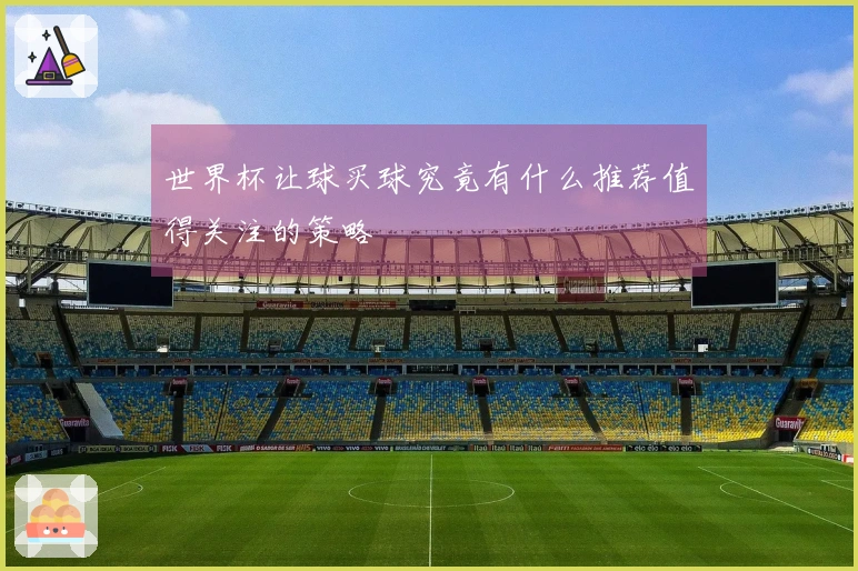 世界杯让球买球究竟有什么推荐值得关注的策略