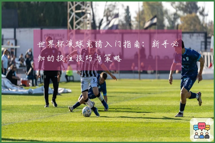 世界杯滚球竞猜入门指南：新手必知的投注技巧与策略