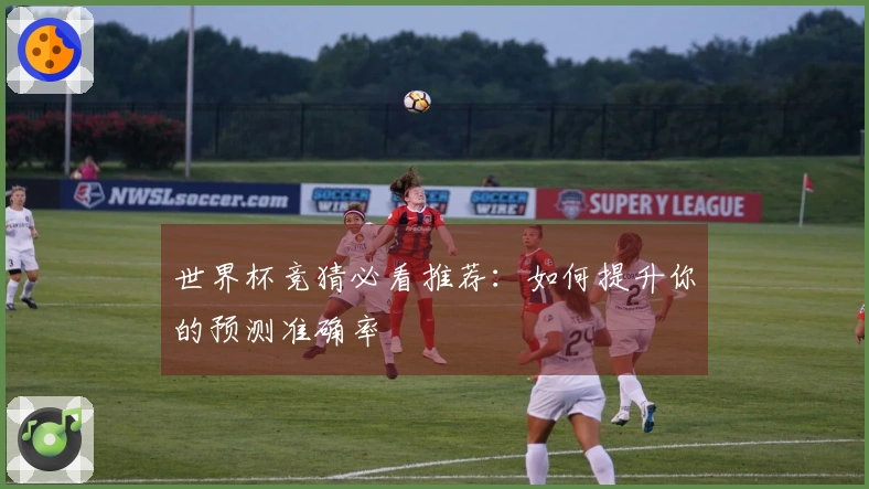 世界杯竞猜必看推荐：如何提升你的预测准确率