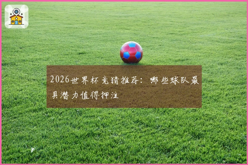 2026世界杯竞猜推荐:哪些球队最具潜力值得押注