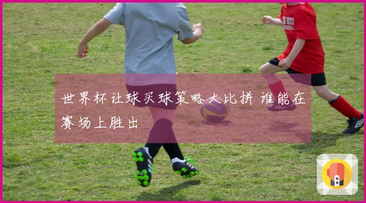 世界杯让球买球策略大比拼 谁能在赛场上胜出