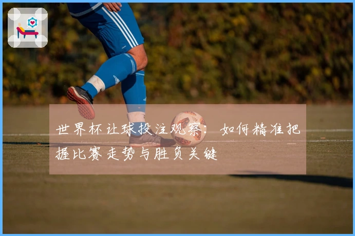 世界杯让球投注观察：如何精准把握比赛走势与胜负关键