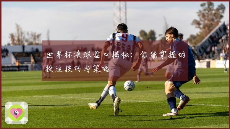世界杯滚球盘口揭秘：你能掌握的投注技巧与策略