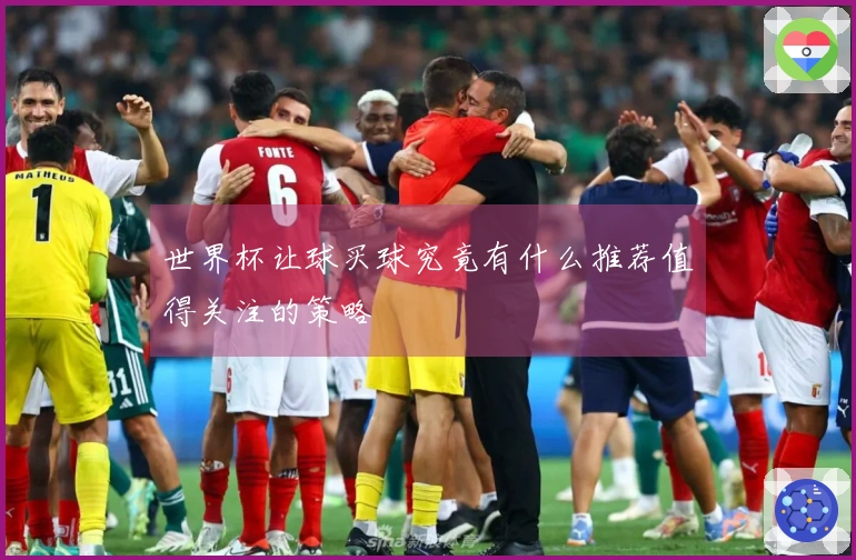世界杯让球买球究竟有什么推荐值得关注的策略