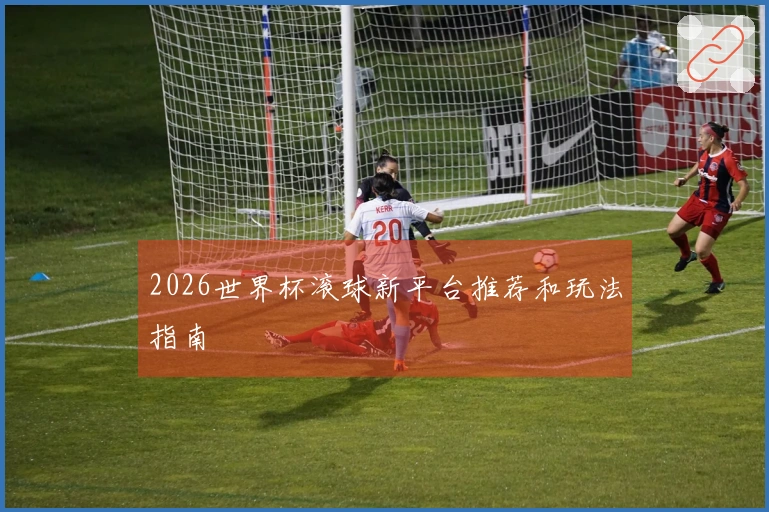 2026世界杯滚球新平台推荐和玩法指南