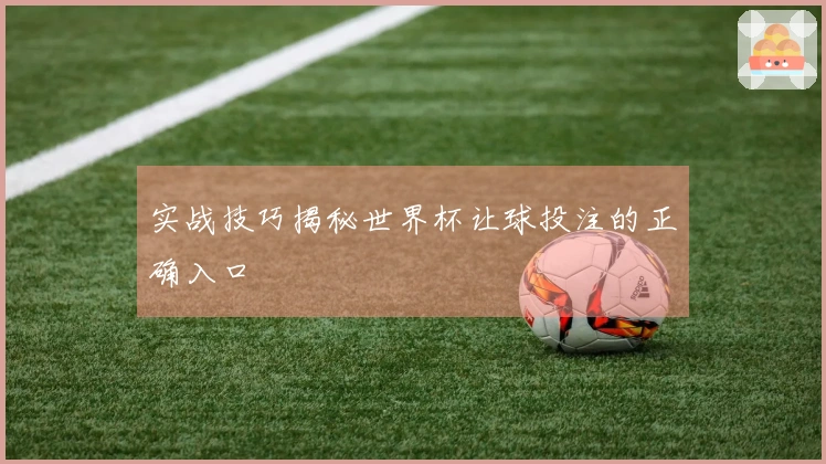 实战技巧揭秘世界杯让球投注的正确入口