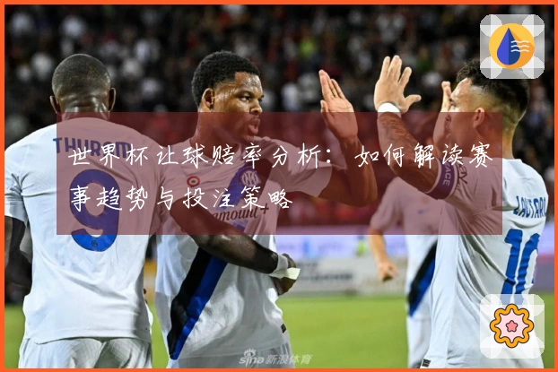 世界杯让球赔率分析：如何解读赛事趋势与投注策略