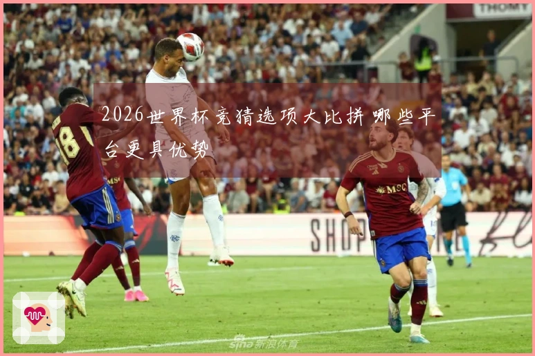2026世界杯竞猜选项大比拼 哪些平台更具优势
