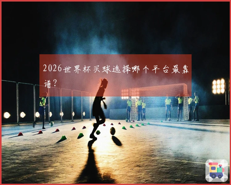 2026世界杯买球选择哪个平台最靠谱？