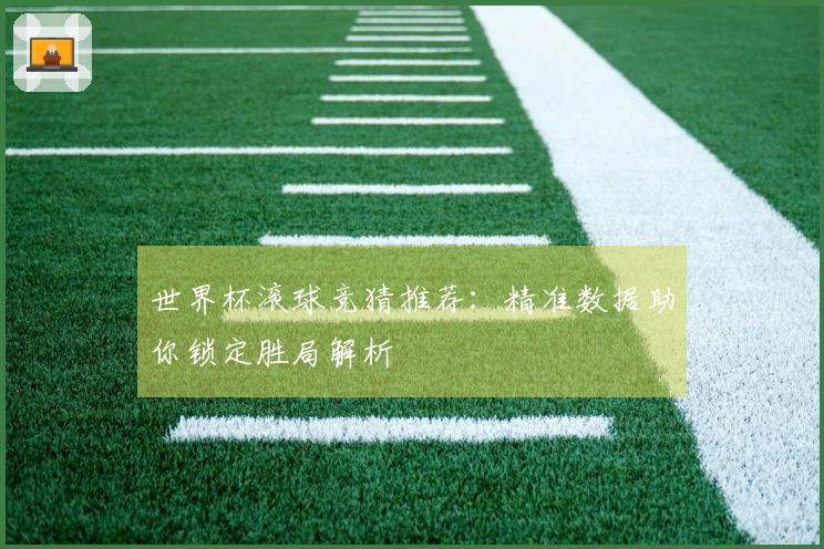 世界杯滚球竞猜推荐：精准数据助你锁定胜局解析