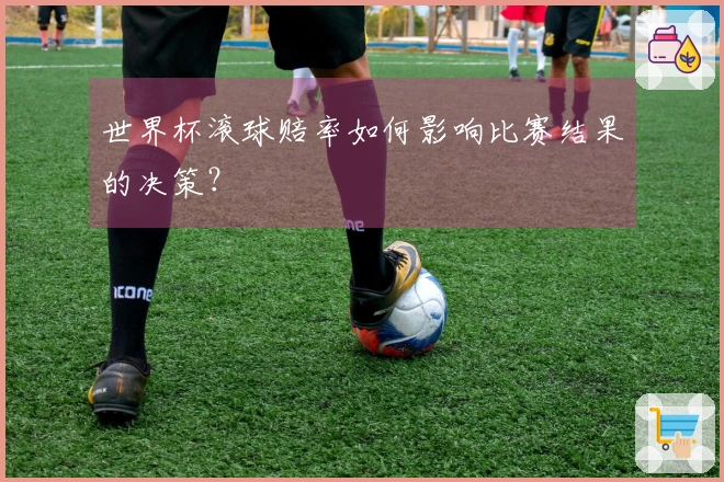世界杯滚球赔率如何影响比赛结果的决策？