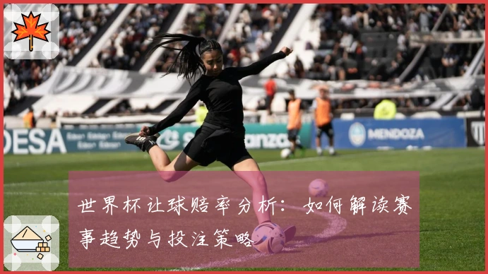 世界杯让球赔率分析：如何解读赛事趋势与投注策略