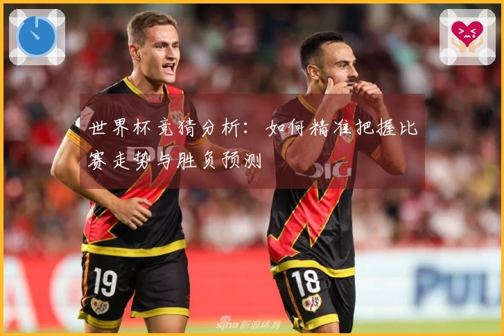 世界杯竞猜分析:如何精准把握比赛走势与胜负预测