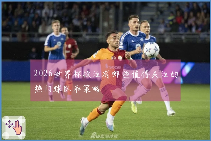 2026世界杯投注有哪些值得关注的热门球队和策略