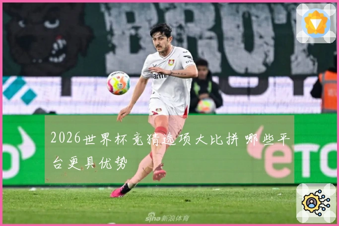 2026世界杯竞猜选项大比拼 哪些平台更具优势