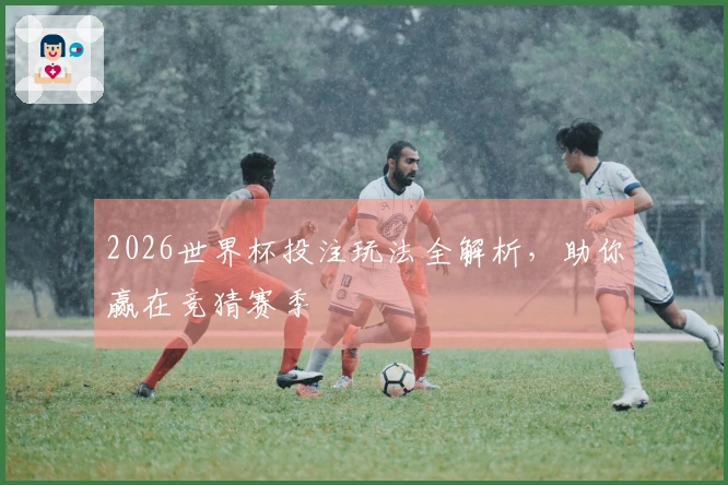 2026世界杯投注玩法全解析，助你赢在竞猜赛季