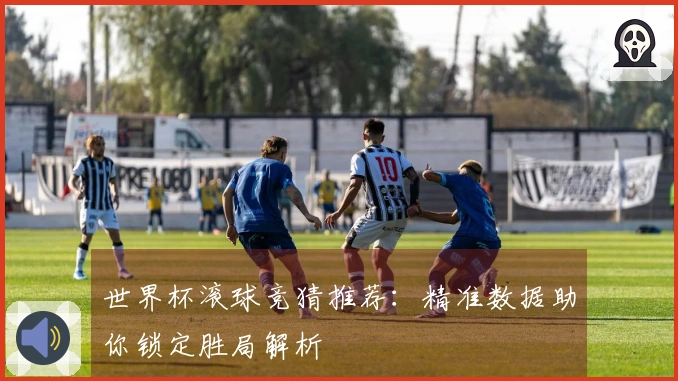 世界杯滚球竞猜推荐：精准数据助你锁定胜局解析