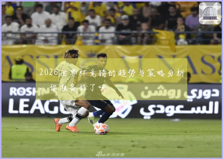 2026世界杯竞猜的趋势与策略分析，你准备好了吗