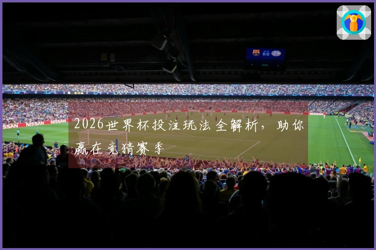 2026世界杯投注玩法全解析,助你赢在竞猜赛季