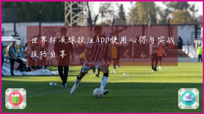 世界杯滚球投注App使用心得与实战技巧分享