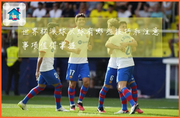 世界杯滚球买球有哪些技巧和注意事项值得掌握
