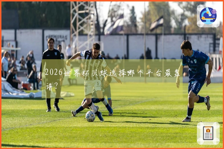 2026世界杯买球选择哪个平台最靠谱？