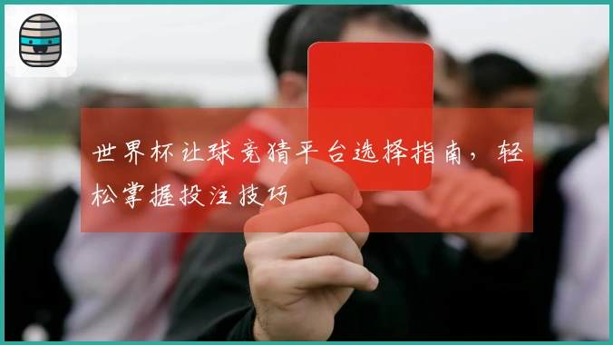 世界杯让球竞猜平台选择指南，轻松掌握投注技巧