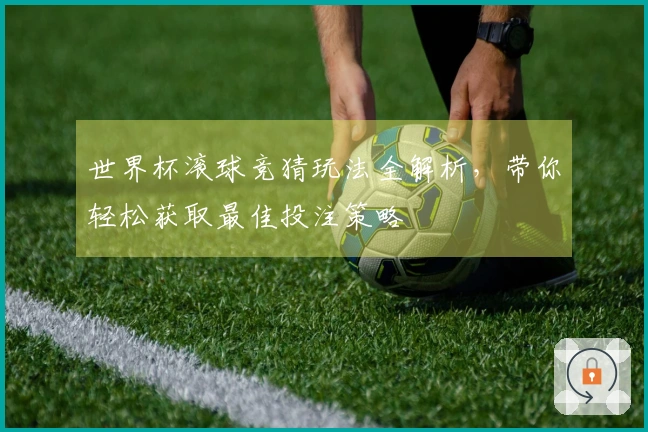 世界杯滚球竞猜玩法全解析，带你轻松获取最佳投注策略