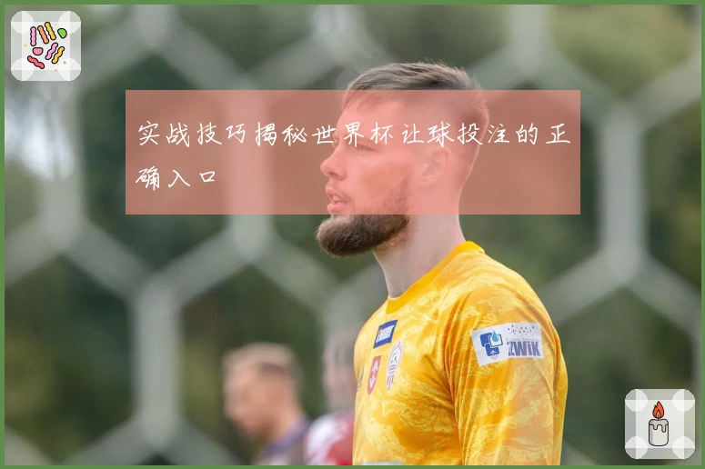 实战技巧揭秘世界杯让球投注的正确入口