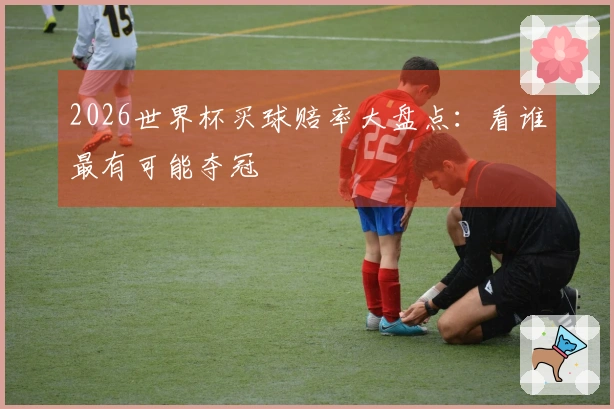 2026世界杯买球赔率大盘点：看谁最有可能夺冠